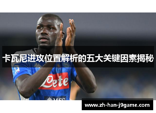 卡瓦尼进攻位置解析的五大关键因素揭秘 卡瓦尼进攻位置解析的五大关键因素揭秘