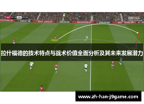 拉什福德的技术特点与战术价值全面分析及其未来发展潜力