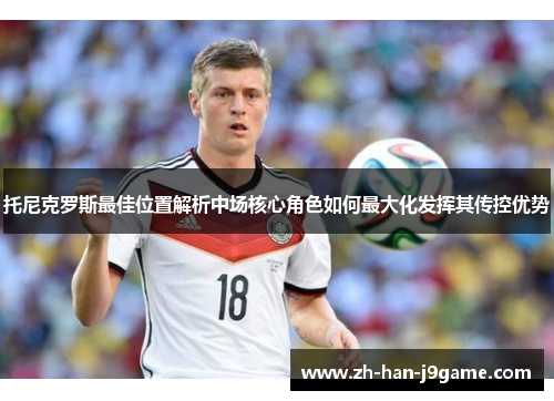 托尼克罗斯最佳位置解析中场核心角色如何最大化发挥其传控优势 托尼克罗斯最佳位置解析中场核心角色如何最大化发挥其传控优势