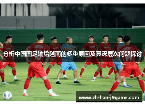 分析中国国足输给越南的多重原因及其深层次问题探讨 分析中国国足输给越南的多重原因及其深层次问题探讨