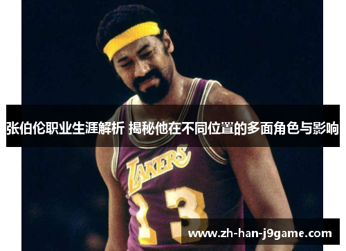 张伯伦职业生涯解析 揭秘他在不同位置的多面角色与影响 张伯伦职业生涯解析 揭秘他在不同位置的多面角色与影响