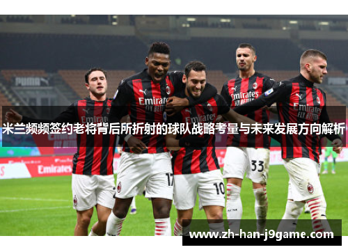 米兰频频签约老将背后所折射的球队战略考量与未来发展方向解析 米兰频频签约老将背后所折射的球队战略考量与未来发展方向解析