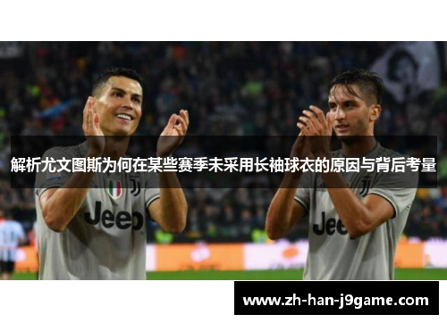 解析尤文图斯为何在某些赛季未采用长袖球衣的原因与背后考量 解析尤文图斯为何在某些赛季未采用长袖球衣的原因与背后考量