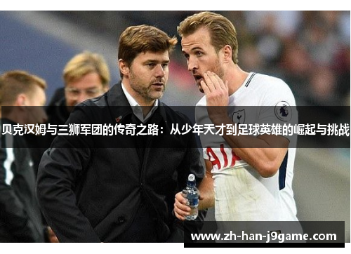 贝克汉姆与三狮军团的传奇之路:从少年天才到足球英雄的崛起与挑战 贝克汉姆与三狮军团的传奇之路:从少年天才到足球英雄的崛起与挑战