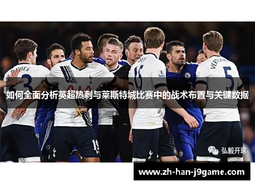 如何全面分析英超热刺与莱斯特城比赛中的战术布置与关键数据 如何全面分析英超热刺与莱斯特城比赛中的战术布置与关键数据