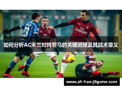 如何分析AC米兰对阵罗马的关键进球及其战术意义