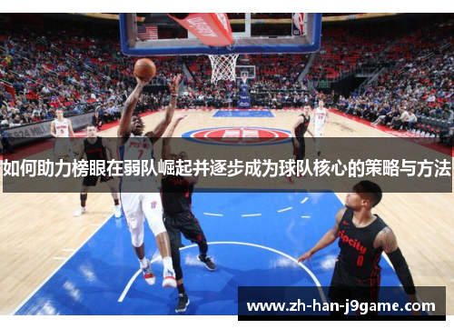 如何助力榜眼在弱队崛起并逐步成为球队核心的策略与方法 如何助力榜眼在弱队崛起并逐步成为球队核心的策略与方法