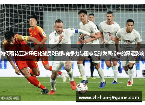 如何看待亚洲杯归化球员对球队竞争力与国家足球发展带来的深远影响 如何看待亚洲杯归化球员对球队竞争力与国家足球发展带来的深远影响