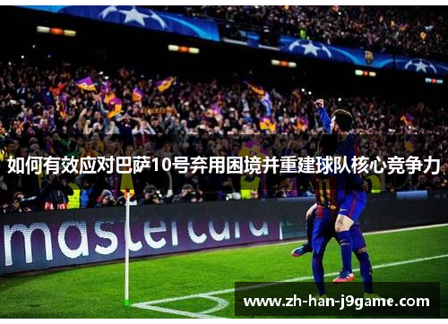 如何有效应对巴萨10号弃用困境并重建球队核心竞争力 如何有效应对巴萨10号弃用困境并重建球队核心竞争力