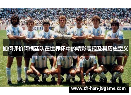 如何评价阿根廷队在世界杯中的精彩表现及其历史意义 如何评价阿根廷队在世界杯中的精彩表现及其历史意义