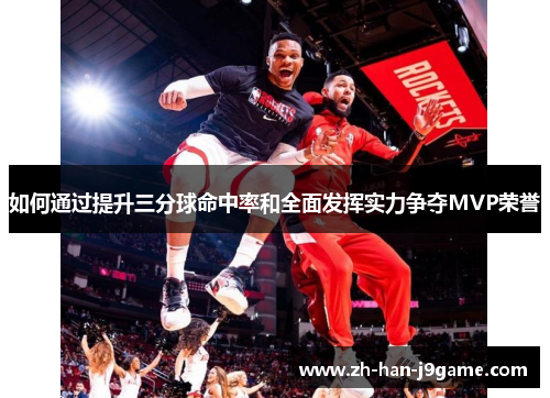 如何通过提升三分球命中率和全面发挥实力争夺MVP荣誉 如何通过提升三分球命中率和全面发挥实力争夺MVP荣誉