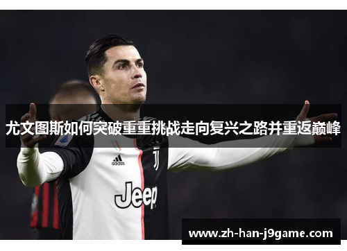 尤文图斯如何突破重重挑战走向复兴之路并重返巅峰 尤文图斯如何突破重重挑战走向复兴之路并重返巅峰