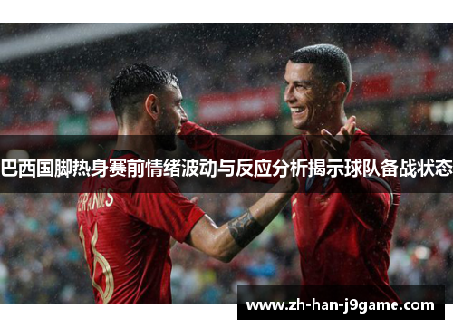 巴西国脚热身赛前情绪波动与反应分析揭示球队备战状态