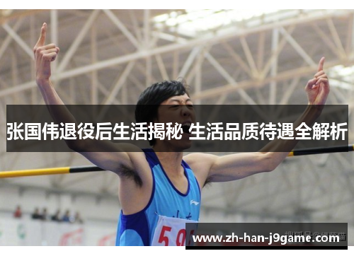张国伟退役后生活揭秘 生活品质待遇全解析 张国伟退役后生活揭秘 生活品质待遇全解析