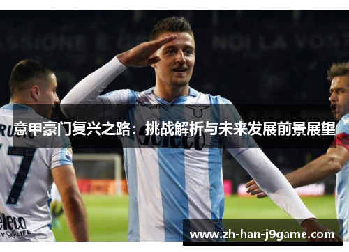意甲豪门复兴之路:挑战解析与未来发展前景展望 意甲豪门复兴之路:挑战解析与未来发展前景展望