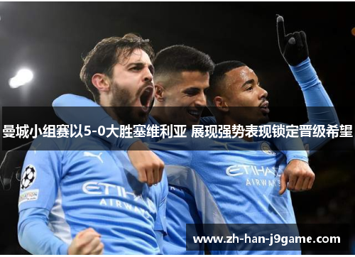 曼城小组赛以5-0大胜塞维利亚 展现强势表现锁定晋级希望 曼城小组赛以5-0大胜塞维利亚 展现强势表现锁定晋级希望