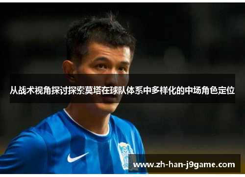 从战术视角探讨探索莫塔在球队体系中多样化的中场角色定位