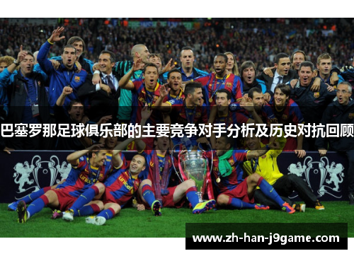 巴塞罗那足球俱乐部的主要竞争对手分析及历史对抗回顾