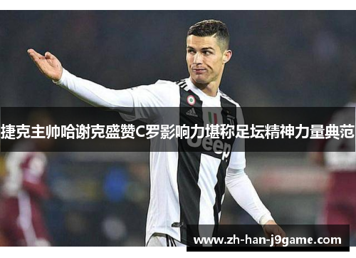 捷克主帅哈谢克盛赞C罗影响力堪称足坛精神力量典范