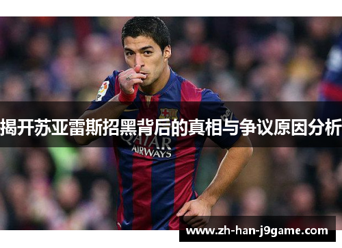 揭开苏亚雷斯招黑背后的真相与争议原因分析 揭开苏亚雷斯招黑背后的真相与争议原因分析