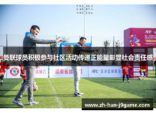 曼联球员积极参与社区活动传递正能量彰显社会责任感 曼联球员积极参与社区活动传递正能量彰显社会责任感