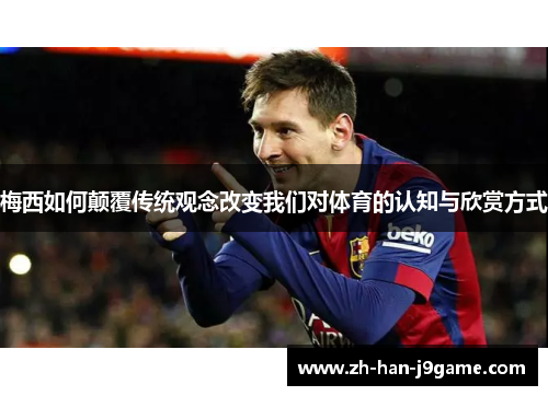 梅西如何颠覆传统观念改变我们对体育的认知与欣赏方式 梅西如何颠覆传统观念改变我们对体育的认知与欣赏方式