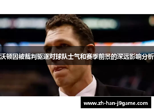 沃顿因被裁判驱逐对球队士气和赛季前景的深远影响分析 沃顿因被裁判驱逐对球队士气和赛季前景的深远影响分析