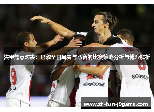 法甲焦点对决:巴黎圣日耳曼与马赛的比赛策略分析与博弈解析 法甲焦点对决:巴黎圣日耳曼与马赛的比赛策略分析与博弈解析
