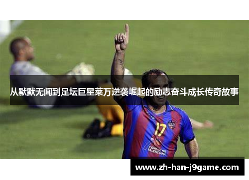 从默默无闻到足坛巨星莱万逆袭崛起的励志奋斗成长传奇故事