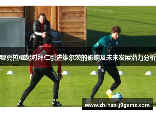 穆夏拉崛起对拜仁引进维尔茨的影响及未来发展潜力分析 穆夏拉崛起对拜仁引进维尔茨的影响及未来发展潜力分析