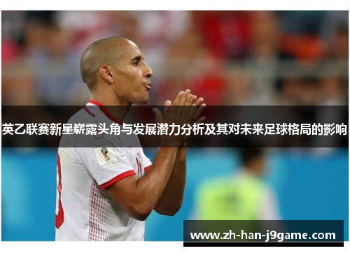 英乙联赛新星崭露头角与发展潜力分析及其对未来足球格局的影响