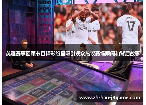 英超赛事回顾节目精彩纷呈吸引观众热议赛场瞬间和背后故事 英超赛事回顾节目精彩纷呈吸引观众热议赛场瞬间和背后故事