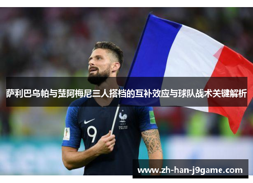 萨利巴乌帕与楚阿梅尼三人搭档的互补效应与球队战术关键解析 萨利巴乌帕与楚阿梅尼三人搭档的互补效应与球队战术关键解析