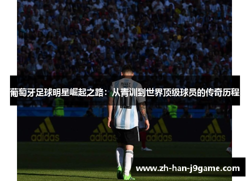 葡萄牙足球明星崛起之路:从青训到世界顶级球员的传奇历程 葡萄牙足球明星崛起之路:从青训到世界顶级球员的传奇历程