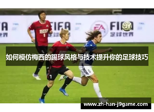 如何模仿梅西的踢球风格与技术提升你的足球技巧