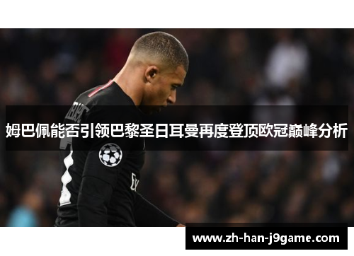 姆巴佩能否引领巴黎圣日耳曼再度登顶欧冠巅峰分析 姆巴佩能否引领巴黎圣日耳曼再度登顶欧冠巅峰分析
