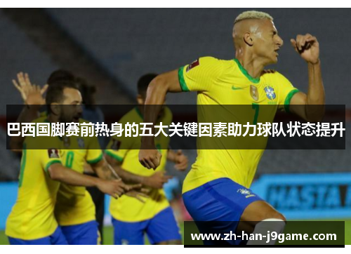 巴西国脚赛前热身的五大关键因素助力球队状态提升