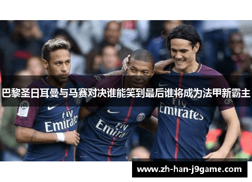 巴黎圣日耳曼与马赛对决谁能笑到最后谁将成为法甲新霸主