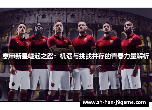 意甲新星崛起之路:机遇与挑战并存的青春力量解析 意甲新星崛起之路:机遇与挑战并存的青春力量解析
