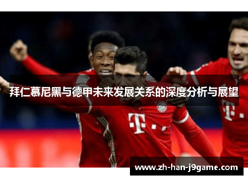 拜仁慕尼黑与德甲未来发展关系的深度分析与展望 拜仁慕尼黑与德甲未来发展关系的深度分析与展望