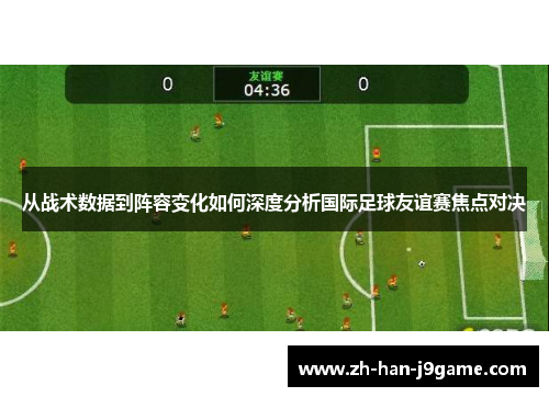 从战术数据到阵容变化如何深度分析国际足球友谊赛焦点对决