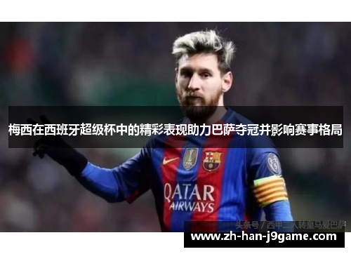 梅西在西班牙超级杯中的精彩表现助力巴萨夺冠并影响赛事格局