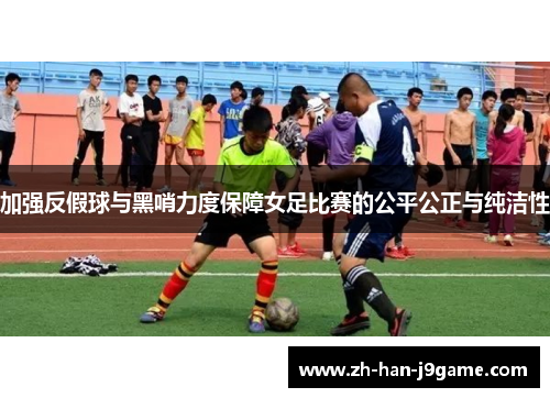 加强反假球与黑哨力度保障女足比赛的公平公正与纯洁性