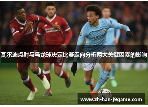 瓦尔迪点射与乌龙球决定比赛走向分析两大关键因素的影响 瓦尔迪点射与乌龙球决定比赛走向分析两大关键因素的影响
