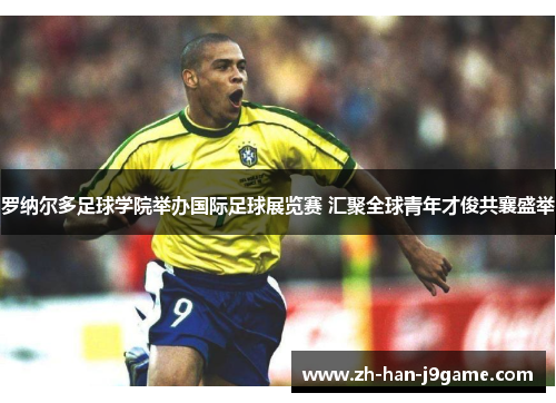罗纳尔多足球学院举办国际足球展览赛 汇聚全球青年才俊共襄盛举 罗纳尔多足球学院举办国际足球展览赛 汇聚全球青年才俊共襄盛举