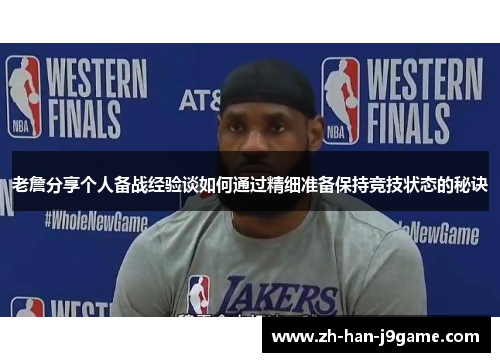 老詹分享个人备战经验谈如何通过精细准备保持竞技状态的秘诀 老詹分享个人备战经验谈如何通过精细准备保持竞技状态的秘诀