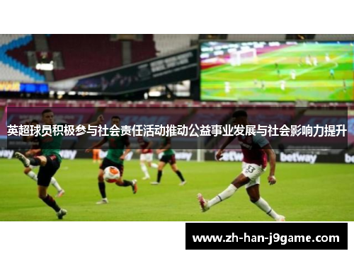 英超球员积极参与社会责任活动推动公益事业发展与社会影响力提升 英超球员积极参与社会责任活动推动公益事业发展与社会影响力提升