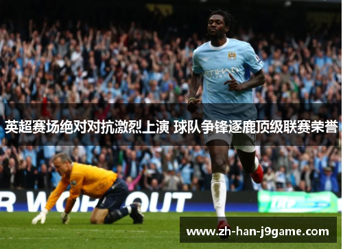 英超赛场绝对对抗激烈上演 球队争锋逐鹿顶级联赛荣誉 英超赛场绝对对抗激烈上演 球队争锋逐鹿顶级联赛荣誉