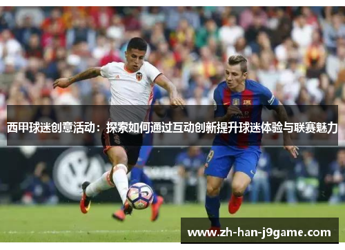 西甲球迷创意活动:探索如何通过互动创新提升球迷体验与联赛魅力 西甲球迷创意活动:探索如何通过互动创新提升球迷体验与联赛魅力