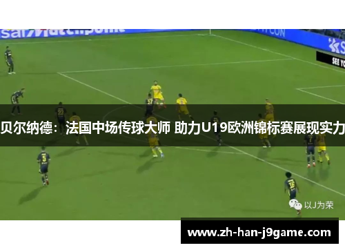 贝尔纳德:法国中场传球大师 助力U19欧洲锦标赛展现实力 贝尔纳德:法国中场传球大师 助力U19欧洲锦标赛展现实力